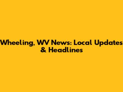 Wheeling, WV News: Local Updates & Headlines