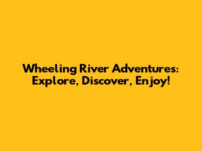 Wheeling River Adventures: Explore, Discover, Enjoy!