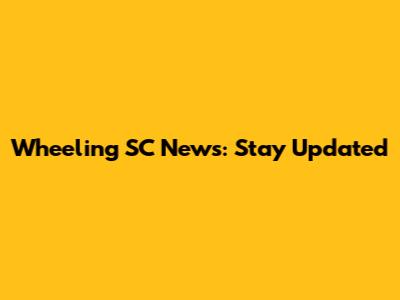 Wheeling SC News: Stay Updated