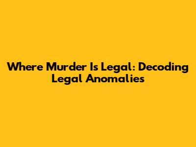 Where Murder Is Legal: Decoding Legal Anomalies