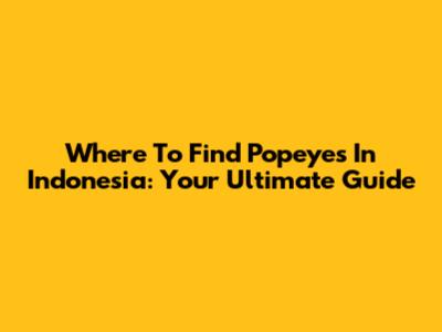 Where To Find Popeyes In Indonesia: Your Ultimate Guide