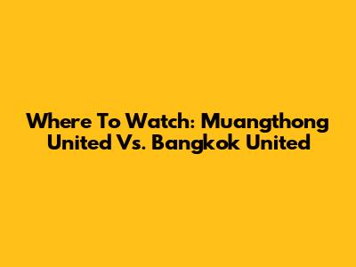 Where To Watch: Muangthong United Vs. Bangkok United
