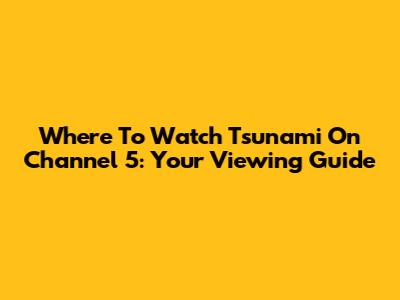 Where To Watch 'Tsunami' On Channel 5: Your Viewing Guide