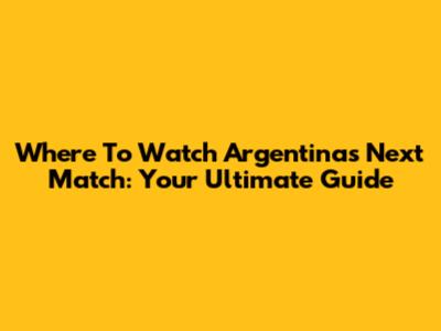 Where To Watch Argentina's Next Match: Your Ultimate Guide