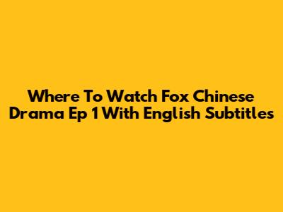 Where To Watch Fox Chinese Drama Ep 1 With English Subtitles