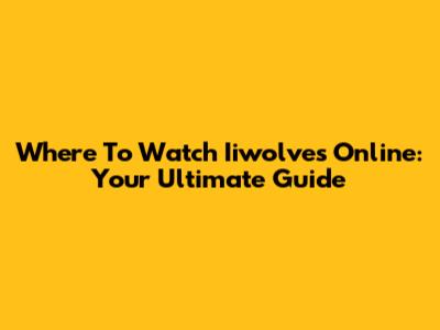 Where To Watch Iiwolves Online: Your Ultimate Guide