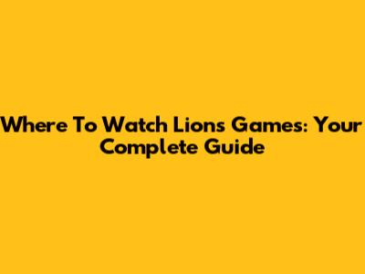 Where To Watch Lions Games: Your Complete Guide