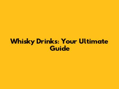 Whisky Drinks: Your Ultimate Guide