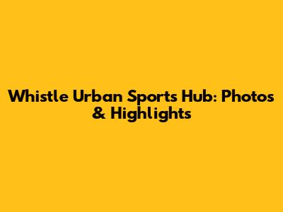 Whistle Urban Sports Hub: Photos & Highlights