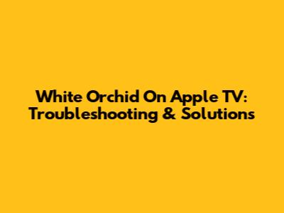 White Orchid On Apple TV: Troubleshooting & Solutions