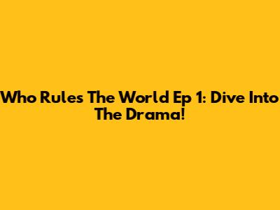Who Rules The World Ep 1: Dive Into The Drama!