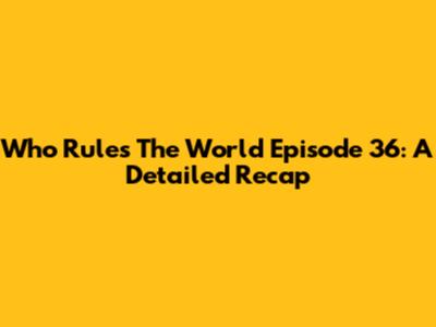 Who Rules The World Episode 36: A Detailed Recap