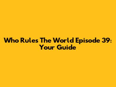 Who Rules The World Episode 39: Your Guide