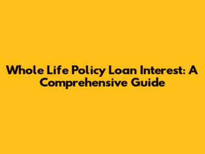 Whole Life Policy Loan Interest: A Comprehensive Guide