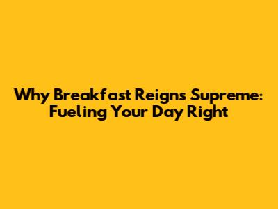 Why Breakfast Reigns Supreme: Fueling Your Day Right