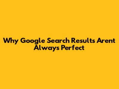Why Google Search Results Aren't Always Perfect