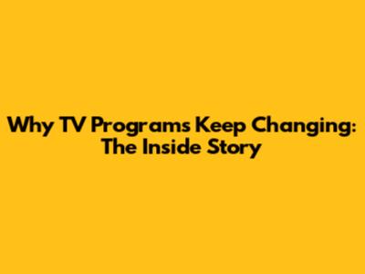 Why TV Programs Keep Changing: The Inside Story