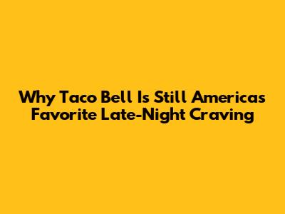 Why Taco Bell Is Still America's Favorite Late-Night Craving