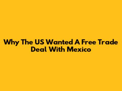 Why The US Wanted A Free Trade Deal With Mexico