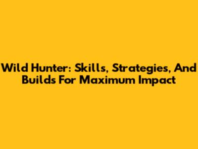 Wild Hunter: Skills, Strategies, And Builds For Maximum Impact