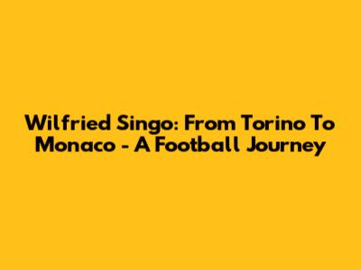 Wilfried Singo: From Torino To Monaco - A Football Journey