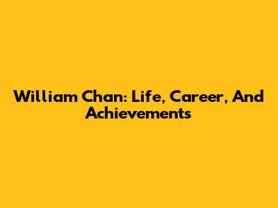William Chan: Life, Career, And Achievements