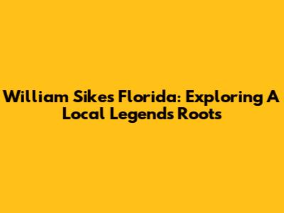 William Sikes Florida: Exploring A Local Legend's Roots