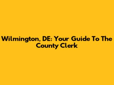Wilmington, DE: Your Guide To The County Clerk