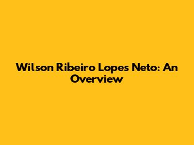 Wilson Ribeiro Lopes Neto: An Overview