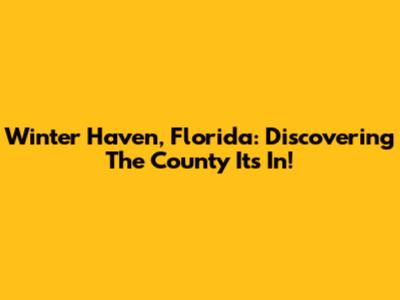 Winter Haven, Florida: Discovering The County It's In!