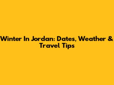 Winter In Jordan: Dates, Weather & Travel Tips