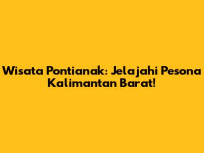 Wisata Pontianak: Jelajahi Pesona Kalimantan Barat!