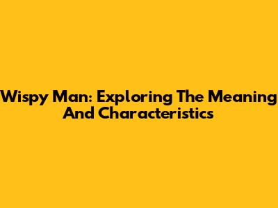 Wispy Man: Exploring The Meaning And Characteristics