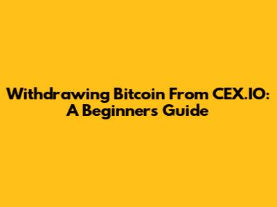 Withdrawing Bitcoin From CEX.IO: A Beginner's Guide
