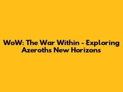 WoW: The War Within - Exploring Azeroth's New Horizons