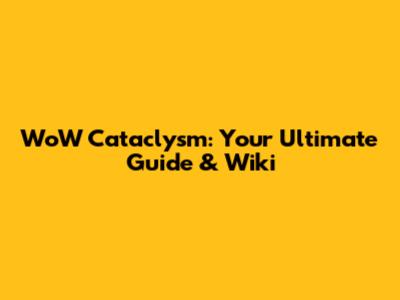 WoW Cataclysm: Your Ultimate Guide & Wiki