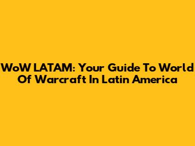 WoW LATAM: Your Guide To World Of Warcraft In Latin America