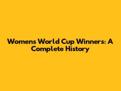 Women's World Cup Winners: A Complete History