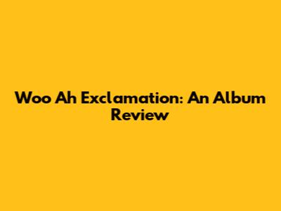 Woo Ah Exclamation: An Album Review