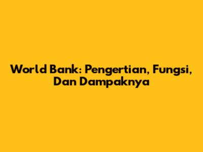 World Bank: Pengertian, Fungsi, Dan Dampaknya