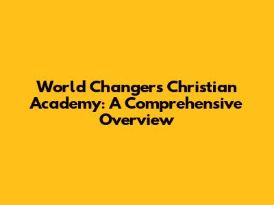 World Changers Christian Academy: A Comprehensive Overview
