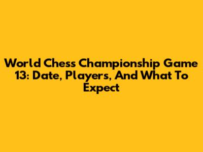 World Chess Championship Game 13: Date, Players, And What To Expect