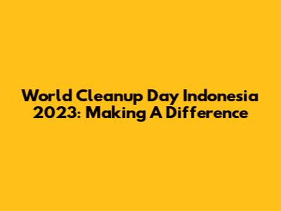 World Cleanup Day Indonesia 2023: Making A Difference