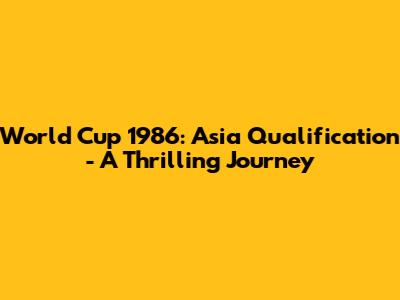 World Cup 1986: Asia Qualification - A Thrilling Journey
