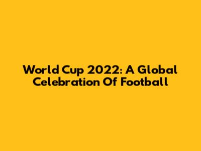 World Cup 2022: A Global Celebration Of Football