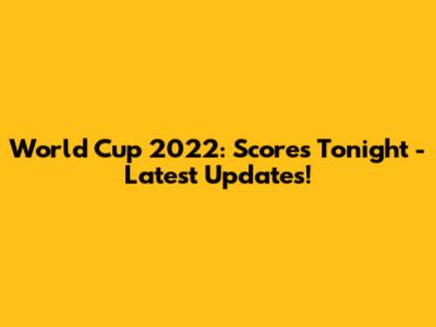 World Cup 2022: Scores Tonight - Latest Updates!