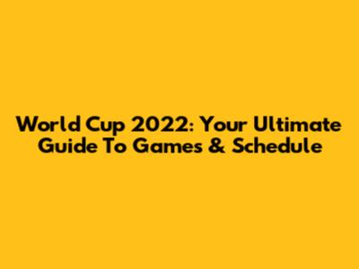 World Cup 2022: Your Ultimate Guide To Games & Schedule