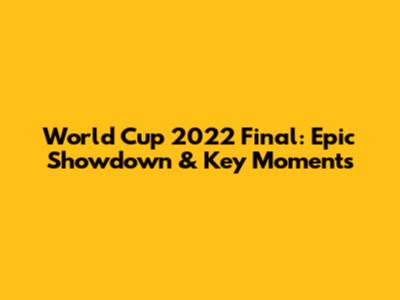 World Cup 2022 Final: Epic Showdown & Key Moments