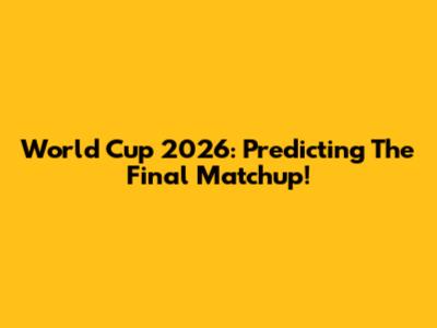 World Cup 2026: Predicting The Final Matchup!