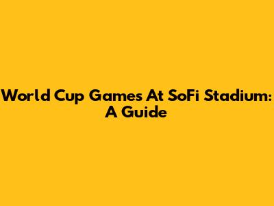 World Cup Games At SoFi Stadium: A Guide